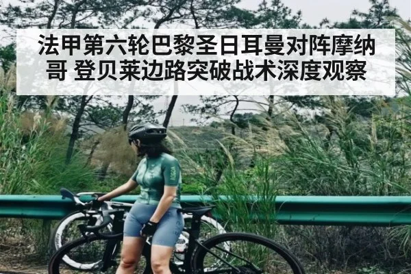 法甲第六轮巴黎圣日耳曼对阵摩纳哥 登贝莱边路突破战术深度观察