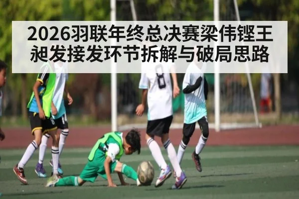 2026羽联年终总决赛梁伟铿王昶发接发环节拆解与破局思路