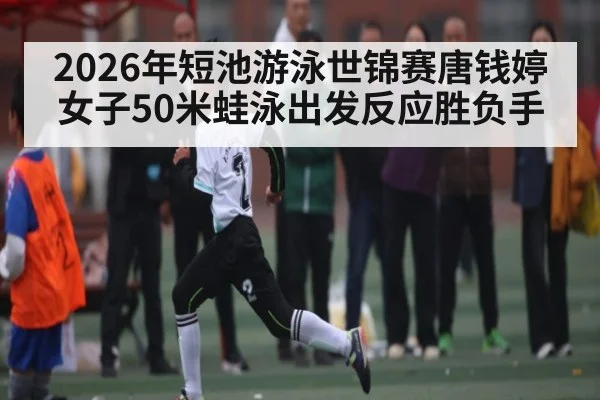 2026年短池游泳世锦赛唐钱婷女子50米蛙泳出发反应胜负手