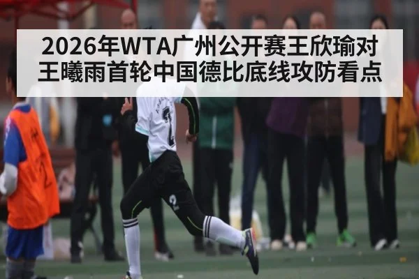 2026年WTA广州公开赛王欣瑜对王曦雨首轮中国德比底线攻防看点